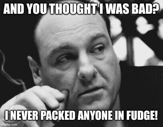 Tony Soprano Admin Gangster | AND YOU THOUGHT I WAS BAD? I NEVER PACKED ANYONE IN FUDGE! | image tagged in tony soprano admin gangster | made w/ Imgflip meme maker