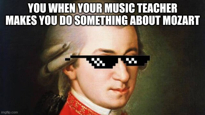 cool mozart | YOU WHEN YOUR MUSIC TEACHER MAKES YOU DO SOMETHING ABOUT MOZART | image tagged in memes | made w/ Imgflip meme maker
