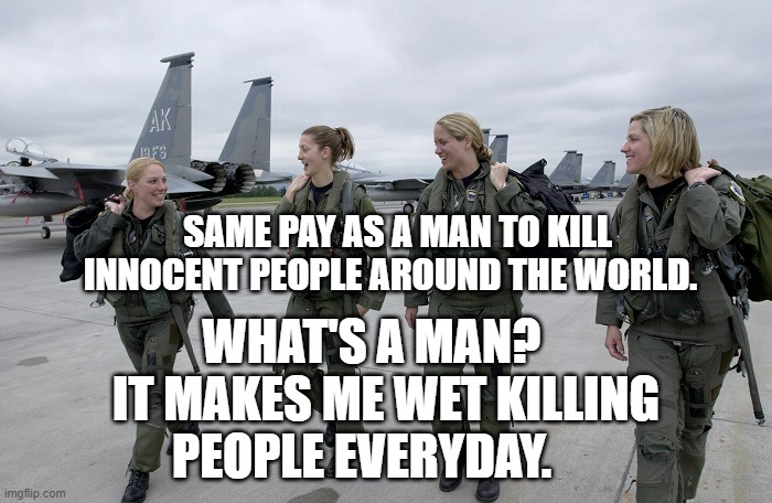 Women Pilots | WHAT'S A MAN?    IT MAKES ME WET KILLING PEOPLE EVERYDAY. SAME PAY AS A MAN TO KILL INNOCENT PEOPLE AROUND THE WORLD. | image tagged in women pilots | made w/ Imgflip meme maker