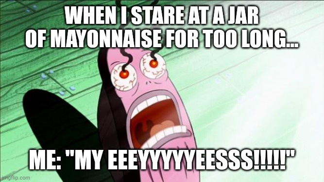 Mayonnaise My Eyyyyyyyesss!!!! | WHEN I STARE AT A JAR OF MAYONNAISE FOR TOO LONG... ME: "MY EEEYYYYYEESSS!!!!!" | image tagged in spongebob my eyes | made w/ Imgflip meme maker
