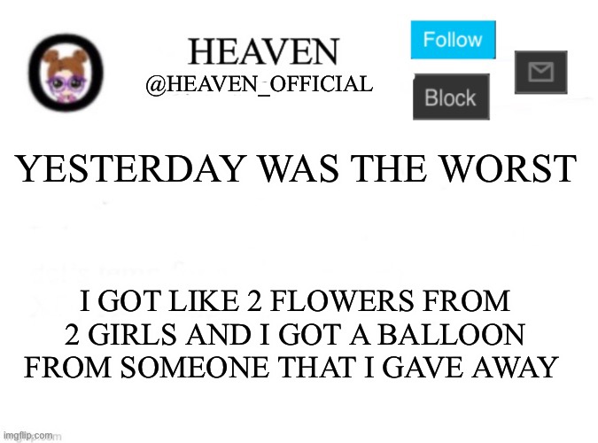 I don’t like Valentines Day | YESTERDAY WAS THE WORST; I GOT LIKE 2 FLOWERS FROM 2 GIRLS AND I GOT A BALLOON FROM SOMEONE THAT I GAVE AWAY | image tagged in heaven s template | made w/ Imgflip meme maker