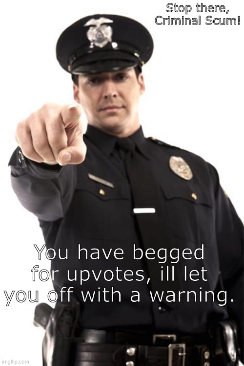 yes | Stop there, Criminal Scum! You have begged for upvotes, ill let you off with a warning. | image tagged in police | made w/ Imgflip meme maker