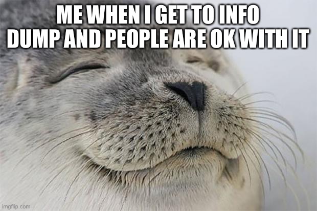 Yyeyeyeyeyey | ME WHEN I GET TO INFO DUMP AND PEOPLE ARE OK WITH IT | image tagged in memes,satisfied seal | made w/ Imgflip meme maker