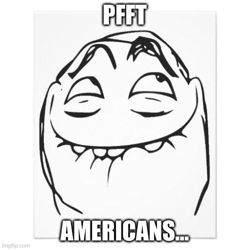 pfftch | PFFT AMERICANS... | image tagged in pfftch | made w/ Imgflip meme maker