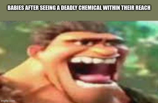 Food-ical. | BABIES AFTER SEEING A DEADLY CHEMICAL WITHIN THEIR REACH | image tagged in croods | made w/ Imgflip meme maker