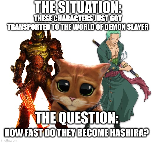 *constant decapitation noises* | THE SITUATION:; THESE CHARACTERS JUST GOT TRANSPORTED TO THE WORLD OF DEMON SLAYER; THE QUESTION:; HOW FAST DO THEY BECOME HASHIRA? | image tagged in blank white template | made w/ Imgflip meme maker
