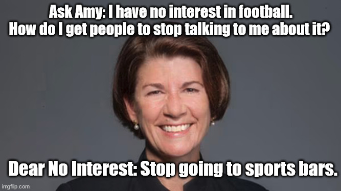 Ask Amy: I have no interest in football. How do I get people to stop talking to me about it? Dear No Interest: Stop going to sports bars. | image tagged in sports,ask amy | made w/ Imgflip meme maker