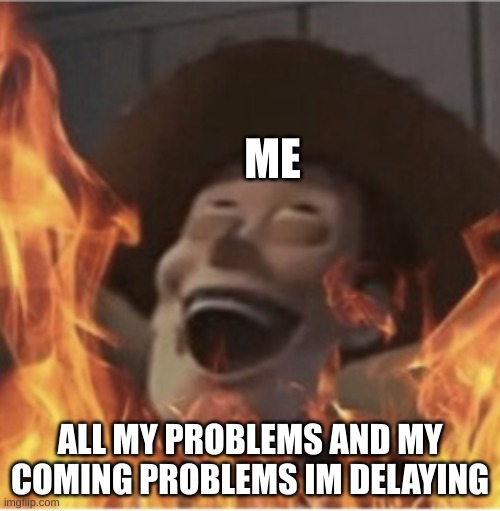 ... | ME; ALL MY PROBLEMS AND MY COMING PROBLEMS IM DELAYING | image tagged in funny | made w/ Imgflip meme maker