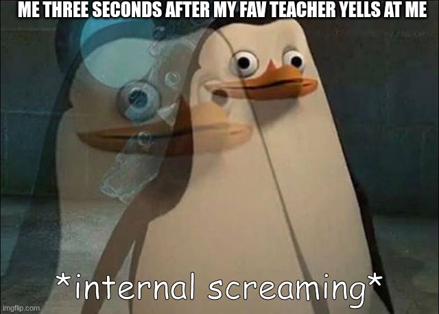 this hurts | ME THREE SECONDS AFTER MY FAV TEACHER YELLS AT ME | image tagged in private internal screaming | made w/ Imgflip meme maker