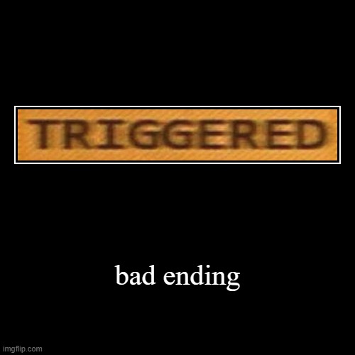 bad ending. triggered. | image tagged in funny,demotivationals | made w/ Imgflip demotivational maker