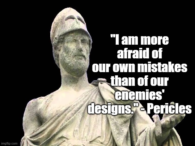 Our Own Mistakes | "I am more afraid of our own mistakes than of our enemies' designs." - Pericles | image tagged in pericles,politics,greeks | made w/ Imgflip meme maker