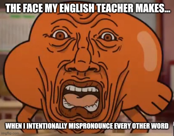 Why you mispronounce every other word?!?! | THE FACE MY ENGLISH TEACHER MAKES... WHEN I INTENTIONALLY MISPRONOUNCE EVERY OTHER WORD | image tagged in the amazing world of gumball darwin horror face | made w/ Imgflip meme maker