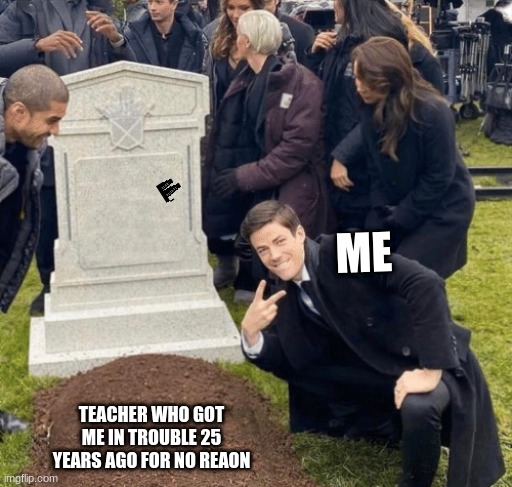 Grant Gustin over grave | ME; TEACHER WHO GOT ME IN TROUBLE 25 YEARS AGO FOR NO REAON | image tagged in grant gustin over grave | made w/ Imgflip meme maker