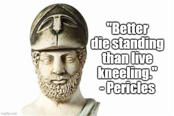Die Standing | "Better die standing than live kneeling." - Pericles | image tagged in pericles,politics | made w/ Imgflip meme maker