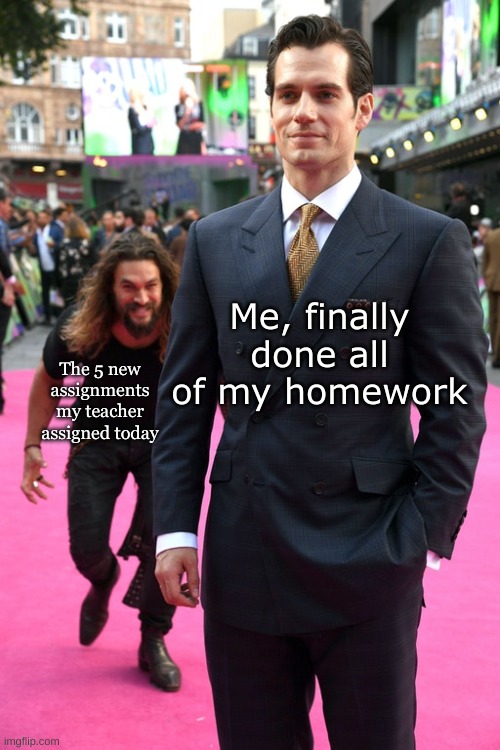 Seriously?? | Me, finally done all of my homework; The 5 new assignments my teacher assigned today | image tagged in jason momoa henry cavill meme,memes,funny,homework,school | made w/ Imgflip meme maker
