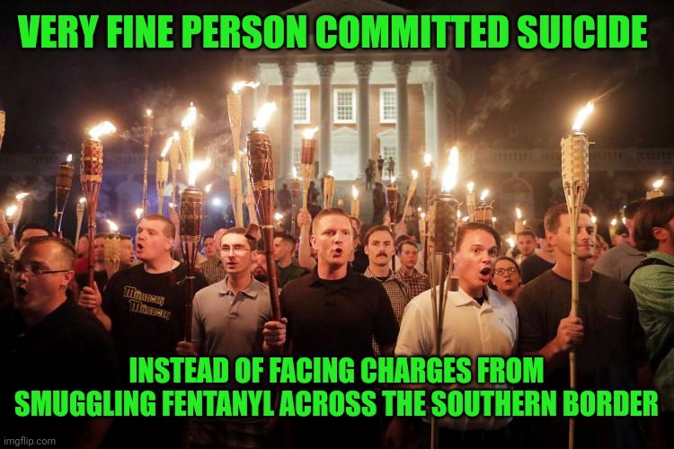 Charlottesville Neo-Nazi march | VERY FINE PERSON COMMITTED SUICIDE; INSTEAD OF FACING CHARGES FROM SMUGGLING FENTANYL ACROSS THE SOUTHERN BORDER | image tagged in charlottesville neo-nazi march | made w/ Imgflip meme maker
