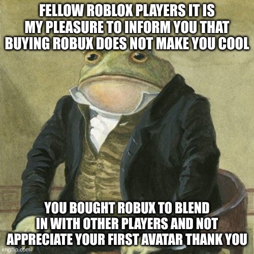 Wise words | FELLOW ROBLOX PLAYERS IT IS MY PLEASURE TO INFORM YOU THAT BUYING ROBUX DOES NOT MAKE YOU COOL; YOU BOUGHT ROBUX TO BLEND IN WITH OTHER PLAYERS AND NOT APPRECIATE YOUR FIRST AVATAR THANK YOU | image tagged in gentlemen it is with great pleasure to inform you that,roblox | made w/ Imgflip meme maker