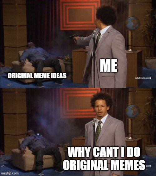Me and original memes | ME; ORIGINAL MEME IDEAS; WHY CANT I DO ORIGINAL MEMES | image tagged in memes,who killed hannibal | made w/ Imgflip meme maker