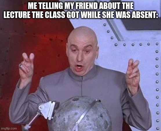 You know you do it too | ME TELLING MY FRIEND ABOUT THE LECTURE THE CLASS GOT WHILE SHE WAS ABSENT: | image tagged in memes,dr evil laser | made w/ Imgflip meme maker