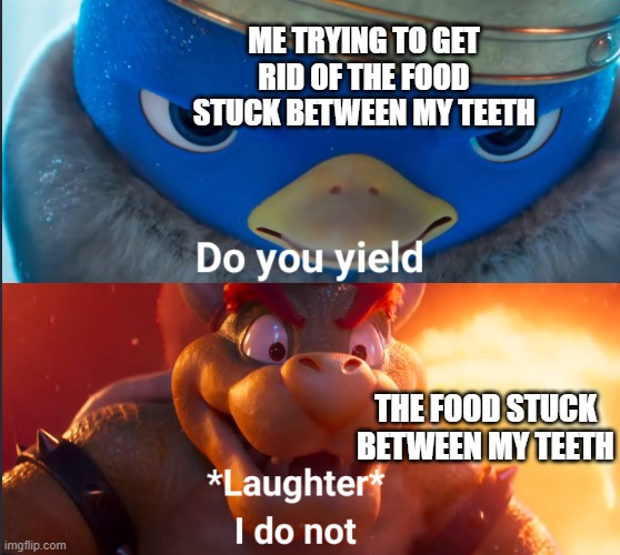 Do you yield? | ME TRYING TO GET RID OF THE FOOD STUCK BETWEEN MY TEETH; THE FOOD STUCK BETWEEN MY TEETH | image tagged in do you yield,memes,funny,mario movie,nintendo | made w/ Imgflip meme maker