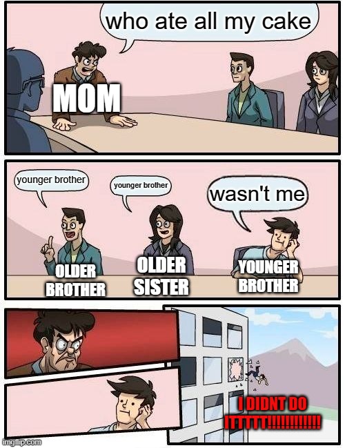 Boardroom Meeting Suggestion Meme | who ate all my cake younger brother younger brother wasn't me MOM OLDER BROTHER OLDER SISTER YOUNGER BROTHER I DIDNT DO ITTTTT!!!!!!!!!!!! | image tagged in memes,boardroom meeting suggestion | made w/ Imgflip meme maker