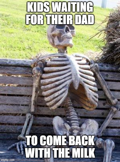 Why do dads do this though? | KIDS WAITING FOR THEIR DAD; TO COME BACK WITH THE MILK | image tagged in memes,waiting skeleton | made w/ Imgflip meme maker