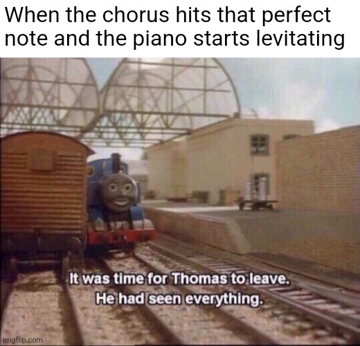 When you accidentally open a portal to hell |  When the chorus hits that perfect note and the piano starts levitating | image tagged in it was time for thomas to leave | made w/ Imgflip meme maker
