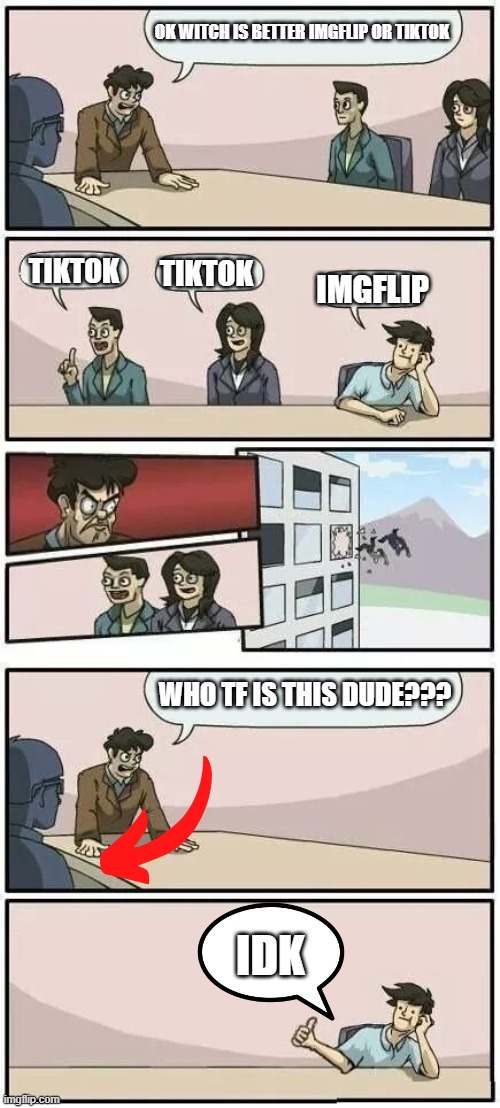 Boardroom Meeting Suggestion 2 | OK WITCH IS BETTER IMGFLIP OR TIKTOK; TIKTOK; TIKTOK; IMGFLIP; WHO TF IS THIS DUDE??? IDK | image tagged in boardroom meeting suggestion 2 | made w/ Imgflip meme maker