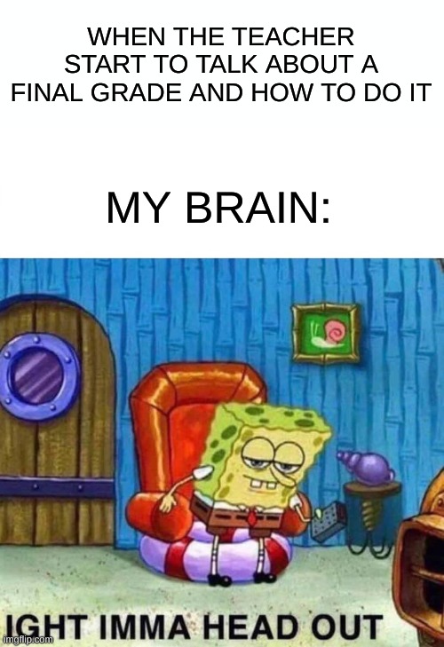 this is why I struggle in school | WHEN THE TEACHER START TO TALK ABOUT A FINAL GRADE AND HOW TO DO IT; MY BRAIN: | image tagged in memes,spongebob ight imma head out | made w/ Imgflip meme maker