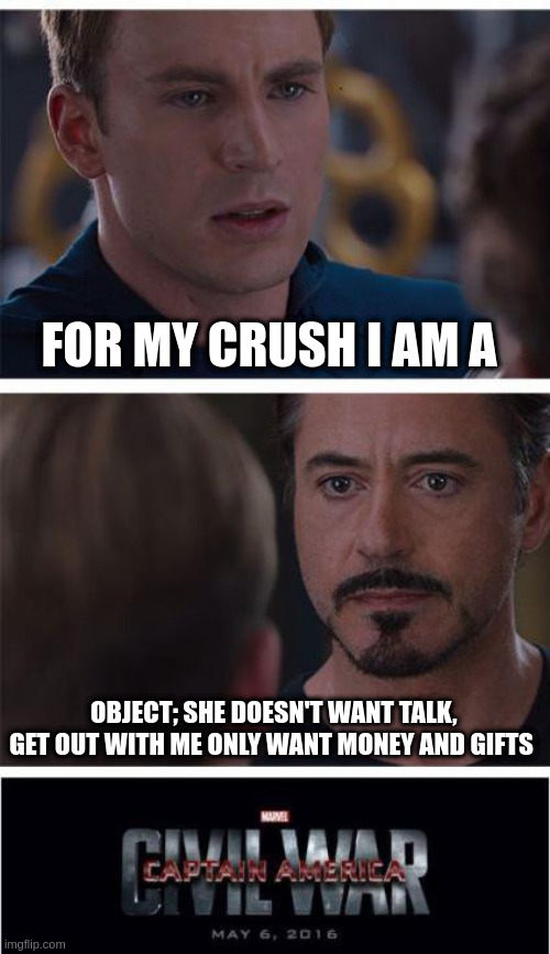 object | FOR MY CRUSH I AM A; OBJECT; SHE DOESN'T WANT TALK, GET OUT WITH ME ONLY WANT MONEY AND GIFTS | image tagged in memes,marvel civil war 1 | made w/ Imgflip meme maker