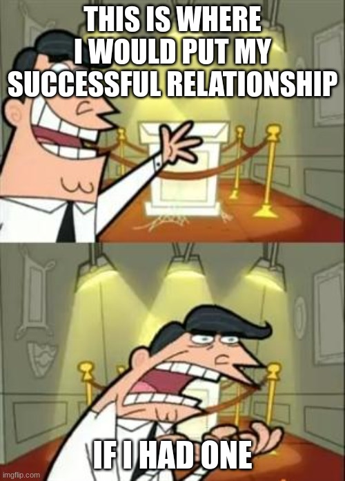 This Is Where I'd Put My Trophy If I Had One Meme | THIS IS WHERE I WOULD PUT MY SUCCESSFUL RELATIONSHIP; IF I HAD ONE | image tagged in memes,this is where i'd put my trophy if i had one | made w/ Imgflip meme maker