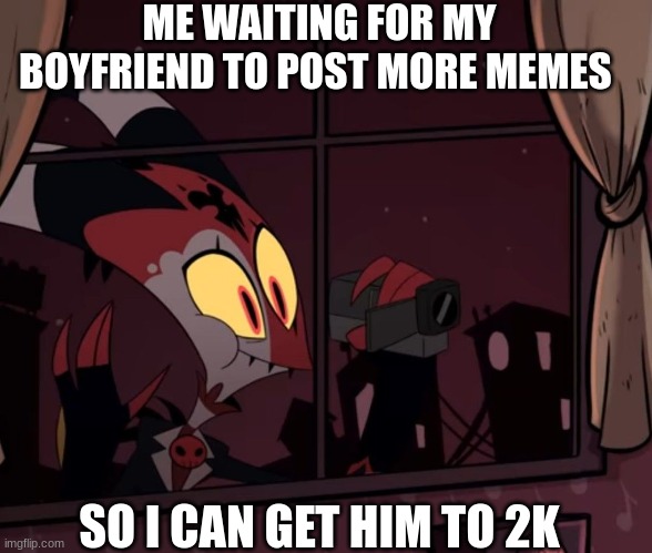 Recording worthy | ME WAITING FOR MY BOYFRIEND TO POST MORE MEMES; SO I CAN GET HIM TO 2K | image tagged in recording worthy | made w/ Imgflip meme maker