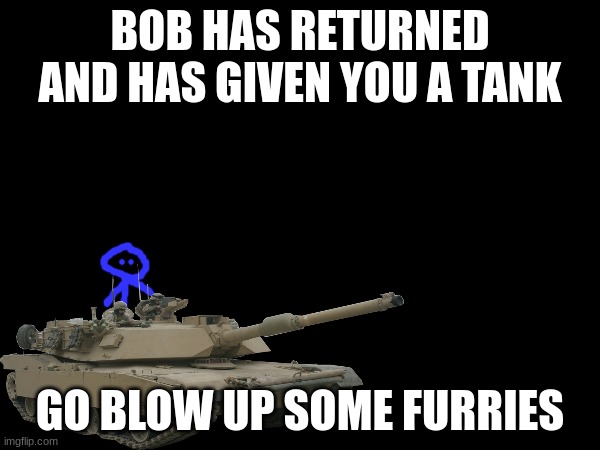 Bob has returned | BOB HAS RETURNED AND HAS GIVEN YOU A TANK; GO BLOW UP SOME FURRIES | image tagged in tank,anti furry | made w/ Imgflip meme maker