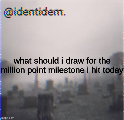 f | what should i draw for the million point milestone i hit today | made w/ Imgflip meme maker