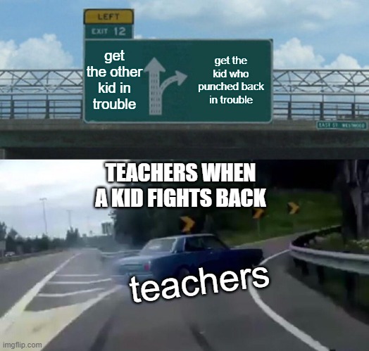 Left Exit 12 Off Ramp | get the other kid in trouble; get the kid who punched back in trouble; TEACHERS WHEN A KID FIGHTS BACK; teachers | image tagged in memes,left exit 12 off ramp | made w/ Imgflip meme maker