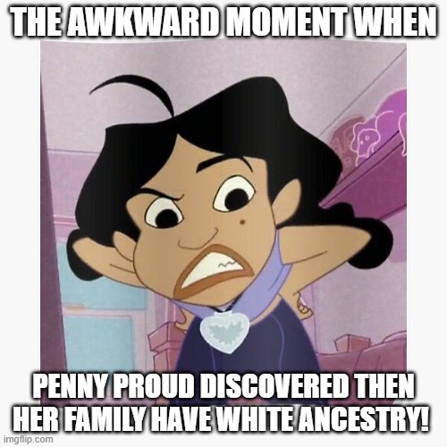 Penny Proud | THE AWKWARD MOMENT WHEN; PENNY PROUD DISCOVERED THEN HER FAMILY HAVE WHITE ANCESTRY! | image tagged in penny proud | made w/ Imgflip meme maker