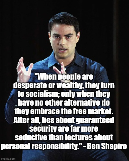 Socialism is a seductive lie | "When people are desperate or wealthy, they turn to socialism; only when they have no other alternative do they embrace the free market. After all, lies about guaranteed security are far more seductive than lectures about personal responsibility." - Ben Shapiro | image tagged in ben shapiro,socialsim,politics | made w/ Imgflip meme maker