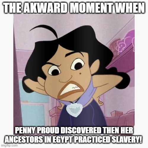 Penny Proud | THE AKWARD MOMENT WHEN; PENNY PROUD DISCOVERED THEN HER ANCESTORS IN EGYPT PRACTICED SLAVERY! | image tagged in penny proud | made w/ Imgflip meme maker