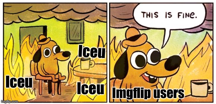 This Is Fine Meme | Iceu; Iceu; Iceu; Imgflip users | image tagged in memes,this is fine | made w/ Imgflip meme maker