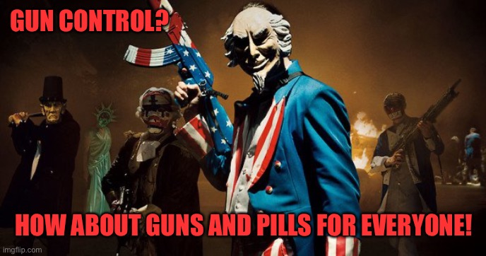 The Purge: Uncle Sam | GUN CONTROL? HOW ABOUT GUNS AND PILLS FOR EVERYONE! | image tagged in the purge uncle sam | made w/ Imgflip meme maker