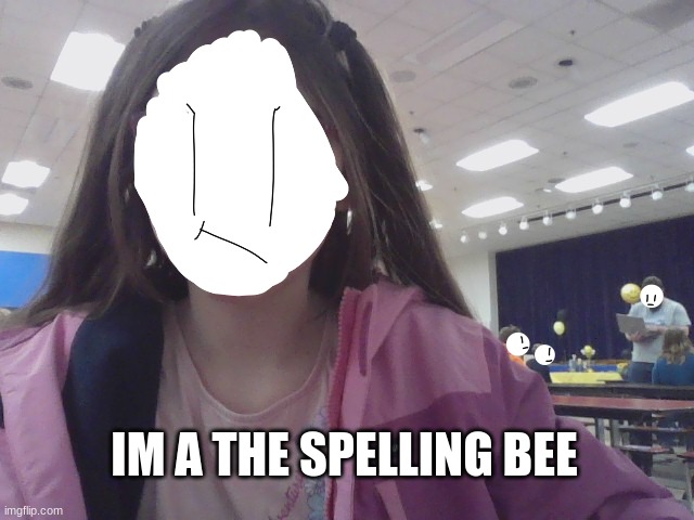 *i dont want to be here* | IM A THE SPELLING BEE | image tagged in why | made w/ Imgflip meme maker