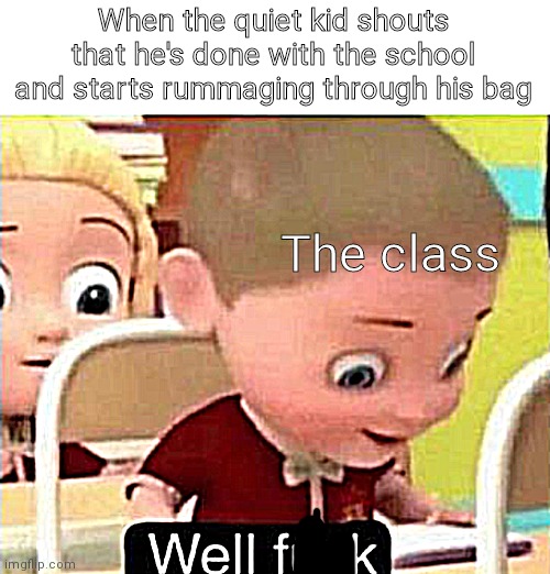 Well frick | When the quiet kid shouts that he's done with the school and starts rummaging through his bag; The class | image tagged in well frick,quiet kid | made w/ Imgflip meme maker