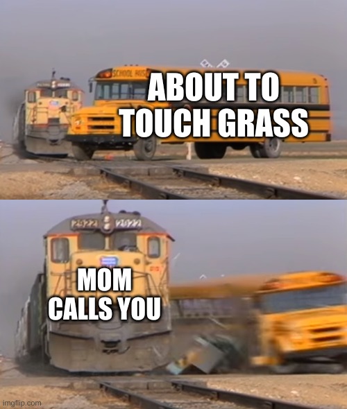Bruh | ABOUT TO TOUCH GRASS; MOM CALLS YOU | image tagged in a train hitting a school bus,grass | made w/ Imgflip meme maker