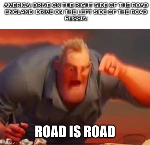 i dont know if that is true | AMERICA: DRIVE ON THE RIGHT SIDE OF THE ROAD
ENGLAND: DRIVE ON THE LEFT SIDE OF THE ROAD
RUSSIA:; ROAD IS ROAD | image tagged in mr incredible mad | made w/ Imgflip meme maker
