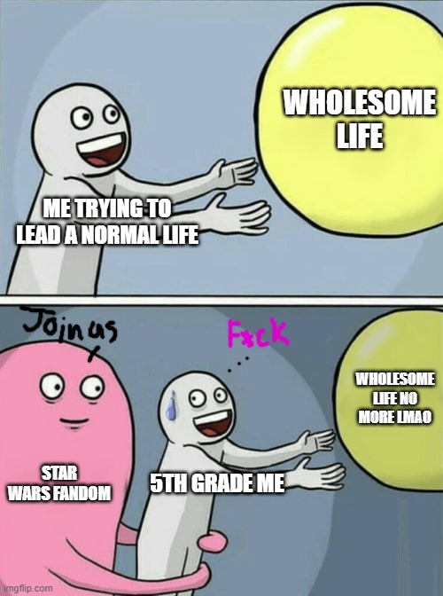 I regret nothing now | WHOLESOME LIFE; ME TRYING TO LEAD A NORMAL LIFE; WHOLESOME LIFE NO MORE LMAO; STAR WARS FANDOM; 5TH GRADE ME | image tagged in memes,running away balloon | made w/ Imgflip meme maker