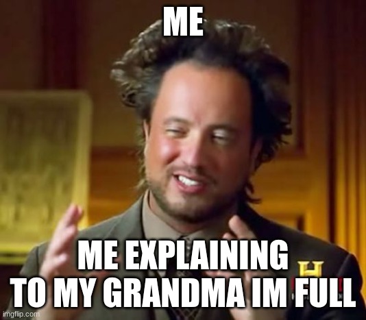 Ancient Aliens | ME; ME EXPLAINING TO MY GRANDMA IM FULL | image tagged in memes,ancient aliens | made w/ Imgflip meme maker
