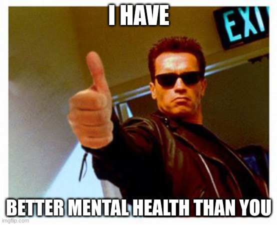 terminator thumbs up | I HAVE BETTER MENTAL HEALTH THAN YOU | image tagged in terminator thumbs up | made w/ Imgflip meme maker