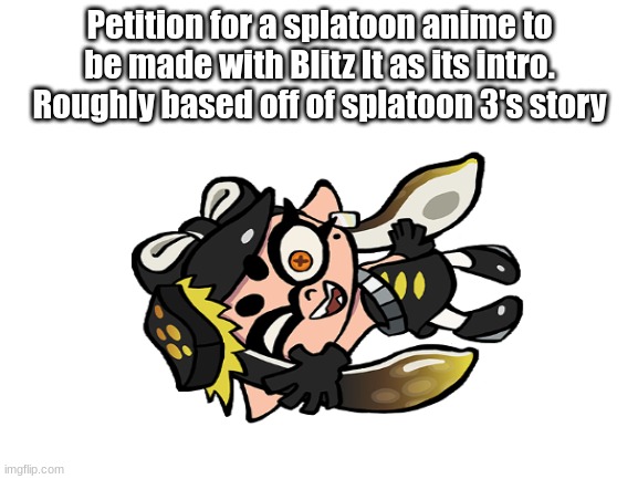 Petition for a splatoon anime to be made with Blitz It as its intro. Roughly based off of splatoon 3's story | made w/ Imgflip meme maker