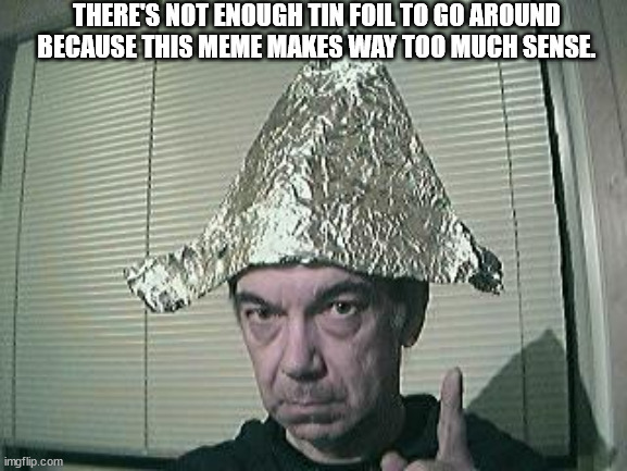 tin foil hat | THERE'S NOT ENOUGH TIN FOIL TO GO AROUND BECAUSE THIS MEME MAKES WAY TOO MUCH SENSE. | image tagged in tin foil hat | made w/ Imgflip meme maker