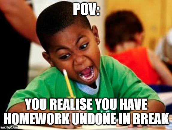 kid writing fast | POV:; YOU REALISE YOU HAVE HOMEWORK UNDONE IN BREAK | image tagged in kid writing fast | made w/ Imgflip meme maker